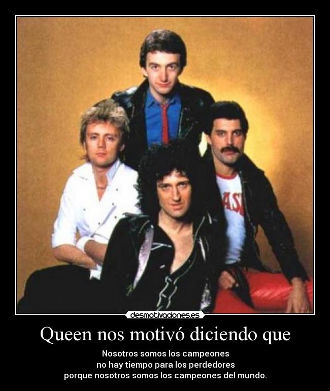 Queen nos motivó diciendo que - Nosotros somos los campeones
no hay tiempo para los perdedores
porque nosotros somos los campeones del mundo.