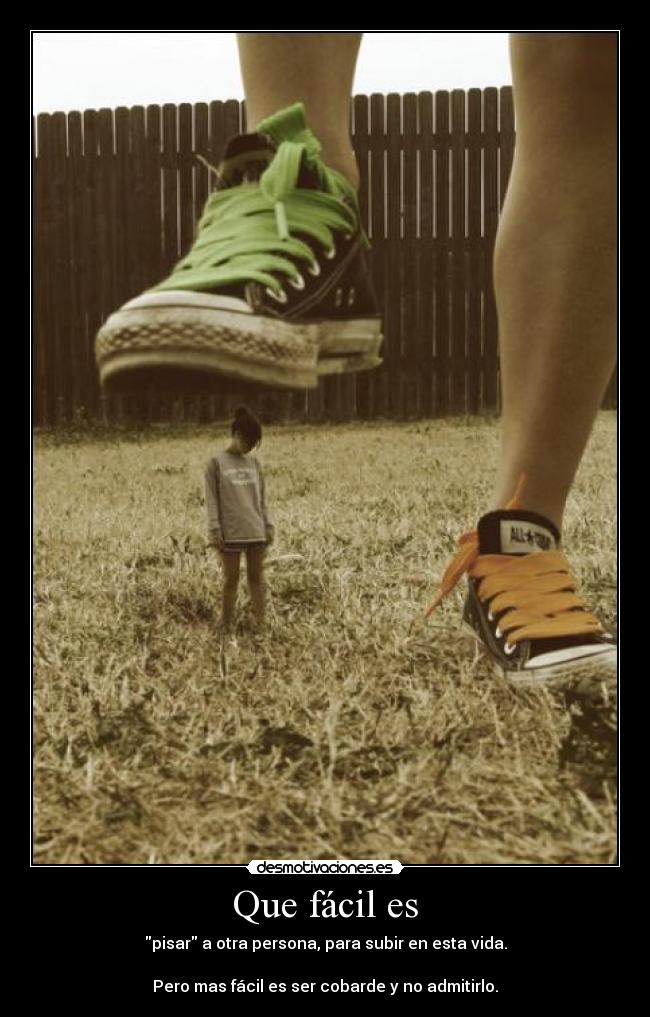Que fácil es - pisar a otra persona, para subir en esta vida.
Pero mas fácil es ser cobarde y no admitirlo.