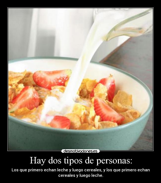 Hay dos tipos de personas: - Los que primero echan leche y luego cereales, y los que primero echan
cereales y luego leche.