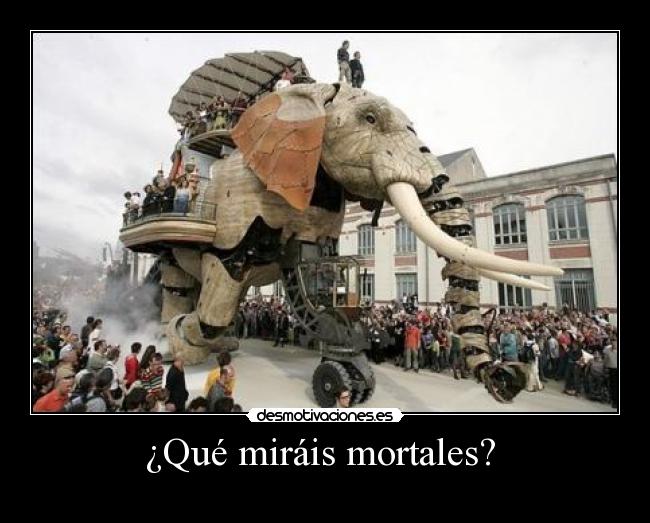 ¿Qué miráis mortales? -