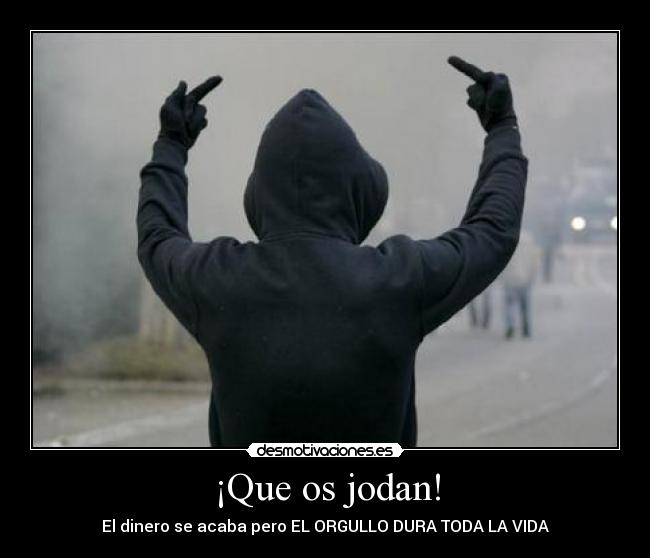 ¡Que os jodan! - El dinero se acaba pero EL ORGULLO DURA TODA LA VIDA