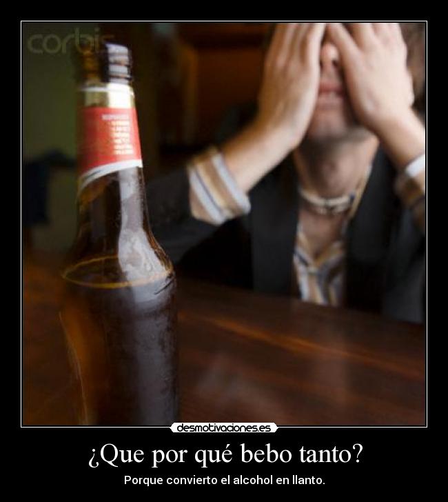 ¿Que por qué bebo tanto? - Porque convierto el alcohol en llanto.