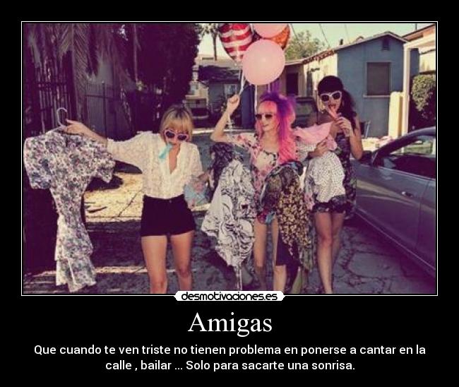 Amigas - Que cuando te ven triste no tienen problema en ponerse a cantar en la
calle , bailar ... Solo para sacarte una sonrisa.