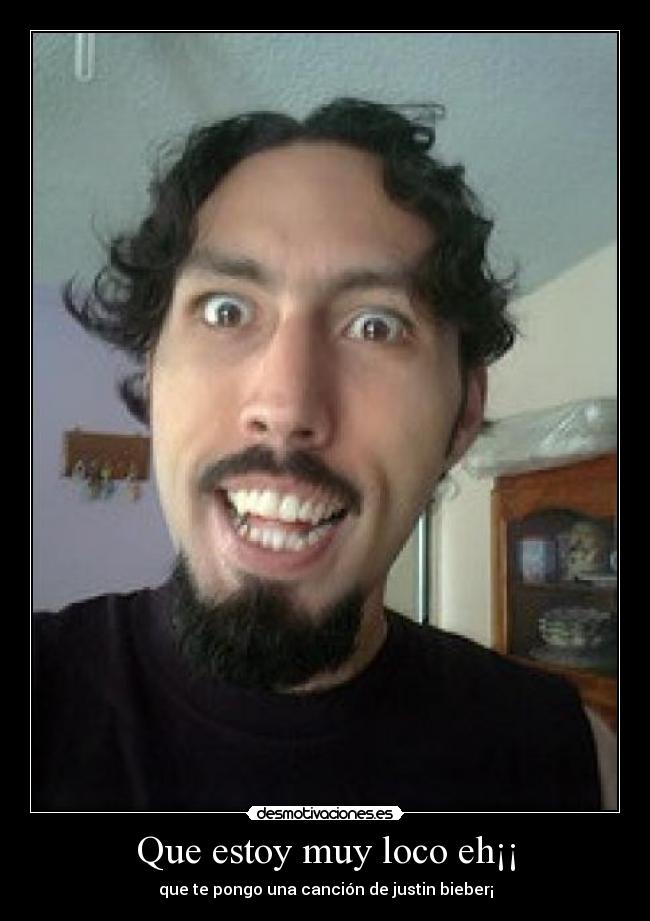 Que estoy muy loco eh¡¡ - que te pongo una canción de justin bieber¡