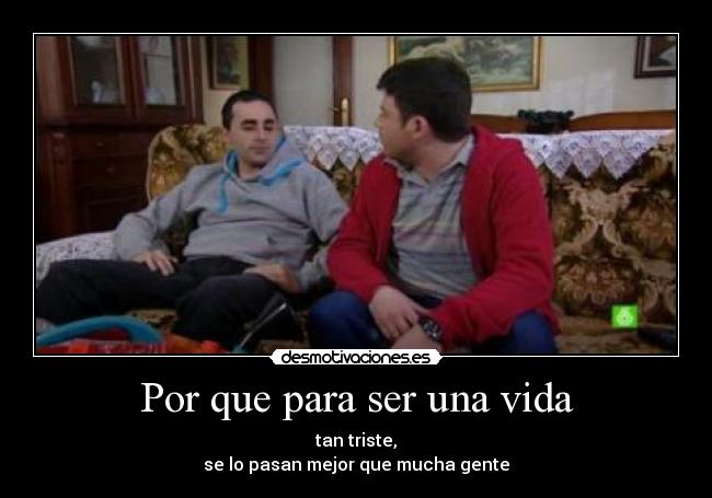 Por que para ser una vida - tan triste,
se lo pasan mejor que mucha gente