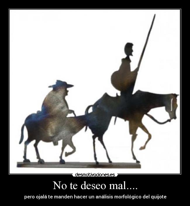 No te deseo mal.... - pero ojalá te manden hacer un análisis morfológico del quijote