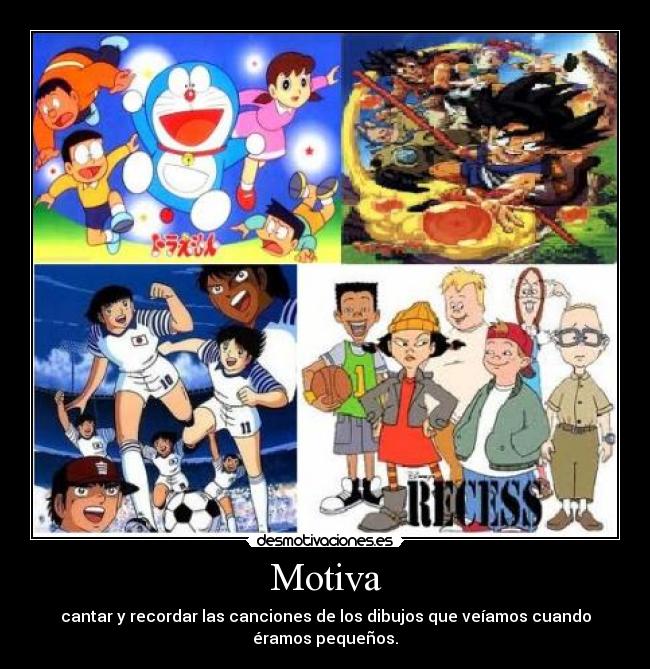 Motiva - cantar y recordar las canciones de los dibujos que veíamos cuando
éramos pequeños.