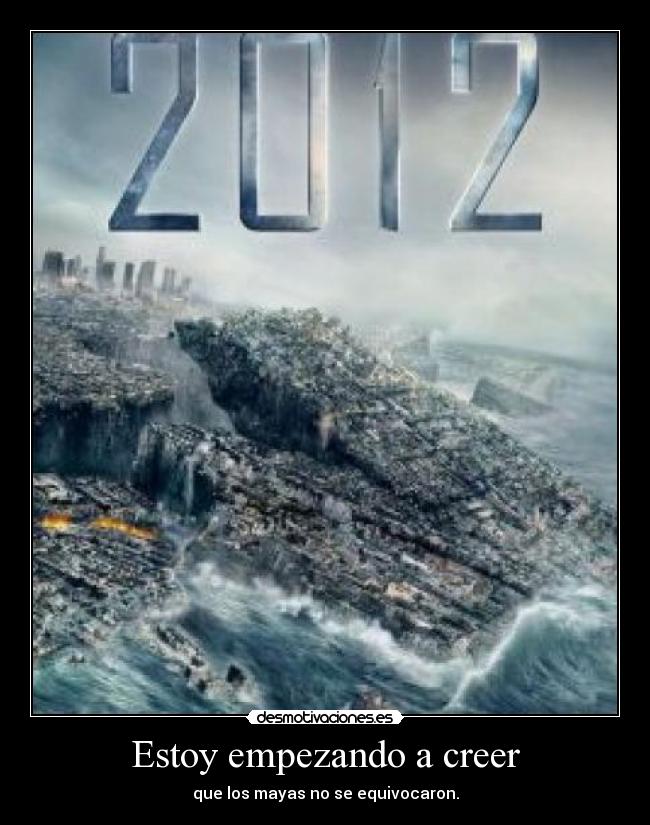 Estoy empezando a creer - que los mayas no se equivocaron.