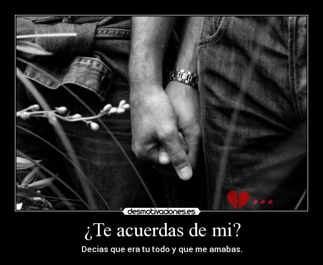 ¿Te acuerdas de mi? - Decias que era tu todo y que me amabas.