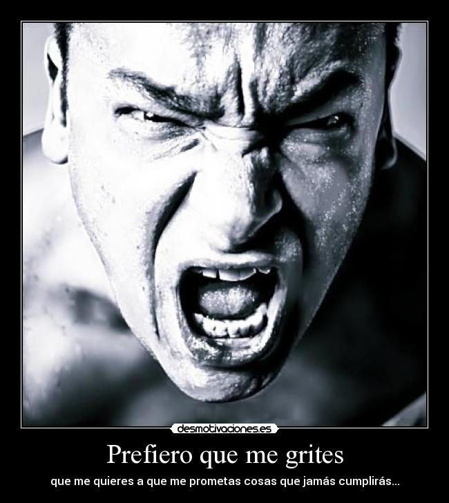 Prefiero que me grites - que me quieres a que me prometas cosas que jamás cumplirás...