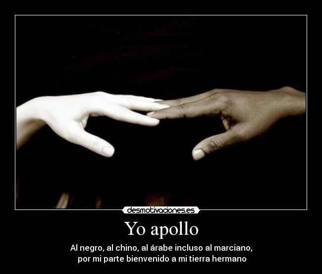 Yo apollo - Al negro, al chino, al árabe incluso al marciano,
 por mi parte bienvenido a mi tierra hermano