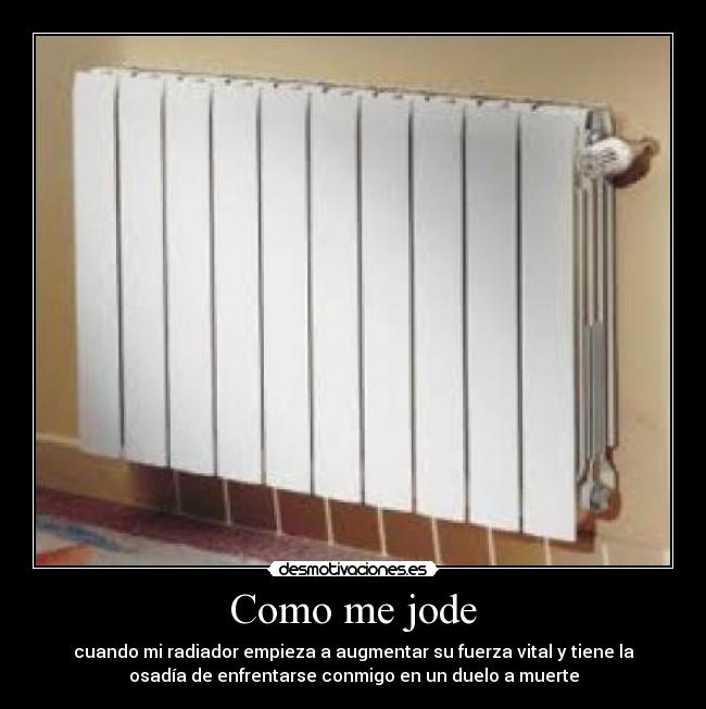 Como me jode - cuando mi radiador empieza a augmentar su fuerza vital y tiene la
osadía de enfrentarse conmigo en un duelo a muerte