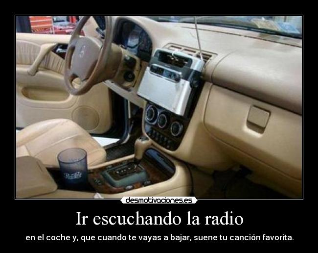 Ir escuchando la radio - en el coche y, que cuando te vayas a bajar, suene tu canción favorita.