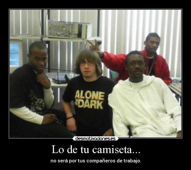 Lo de tu camiseta... - no será por tus compañeros de trabajo.