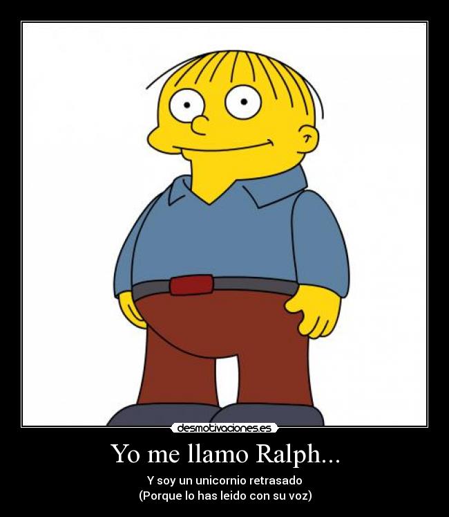 Yo me llamo Ralph... - Y soy un unicornio retrasado
(Porque lo has leido con su voz)