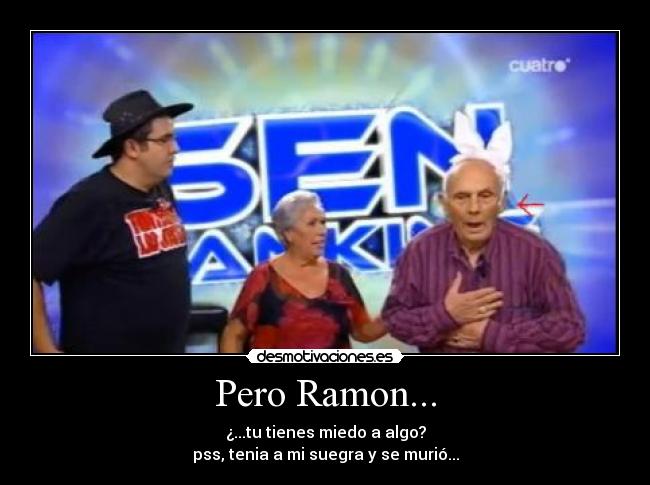 Pero Ramon... - ¿...tu tienes miedo a algo?
pss, tenia a mi suegra y se murió...