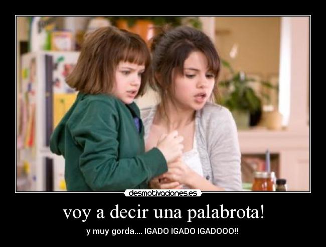 voy a decir una palabrota! - y muy gorda.... IGADO IGADO IGADOOO!!