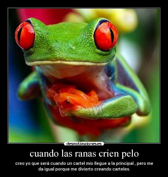 cuando las ranas crien pelo - creo yo que será cuando un cartel mio llegue a la principal , pero me
da igual porque me divierto creando carteles.