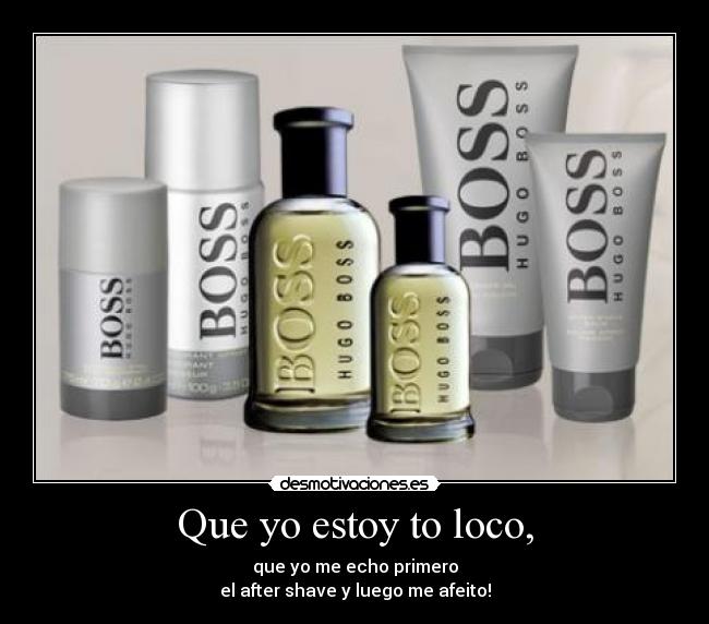 Que yo estoy to loco, - que yo me echo primero
el after shave y luego me afeito!