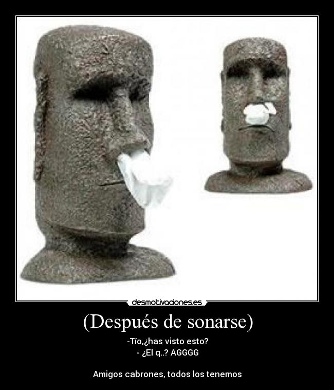 (Después de sonarse) - -Tío,¿has visto esto?
- ¿El q..? AGGGG

Amigos cabrones, todos los tenemos