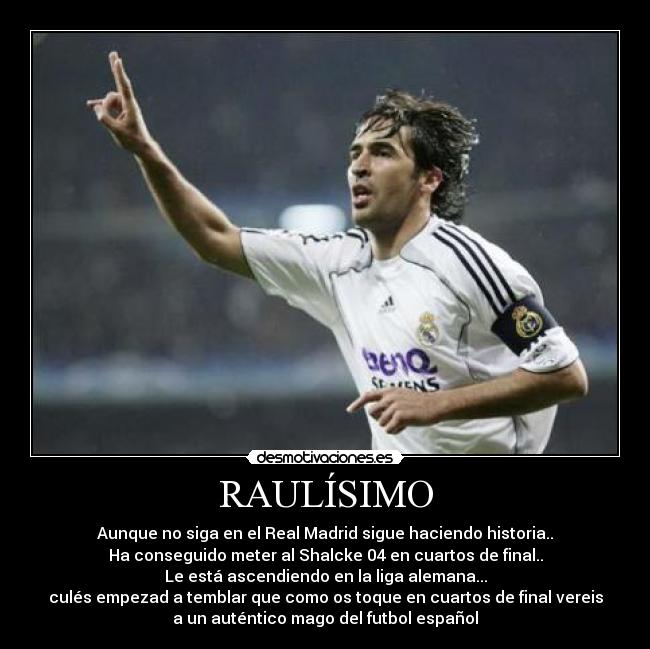 RAULÍSIMO - Aunque no siga en el Real Madrid sigue haciendo historia..
Ha conseguido meter al Shalcke 04 en cuartos de final..
Le está ascendiendo en la liga alemana...
culés empezad a temblar que como os toque en cuartos de final vereis
a un auténtico mago del futbol español