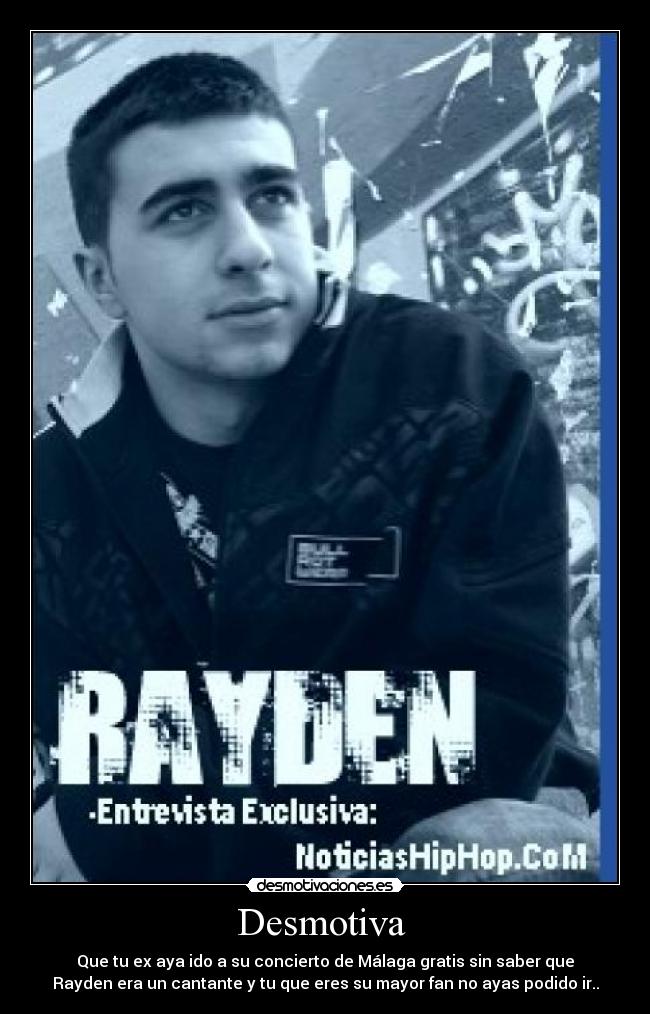 Desmotiva  - Que tu ex aya ido a su concierto de Málaga gratis sin saber que
Rayden era un cantante y tu que eres su mayor fan no ayas podido ir..