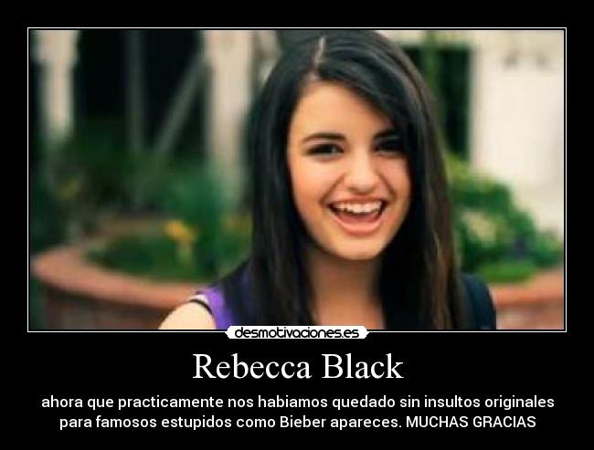 Rebecca Black - ahora que practicamente nos habiamos quedado sin insultos originales
para famosos estupidos como Bieber apareces. MUCHAS GRACIAS