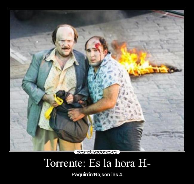 Torrente: Es la hora H- - Paquirrin:No,son las 4.