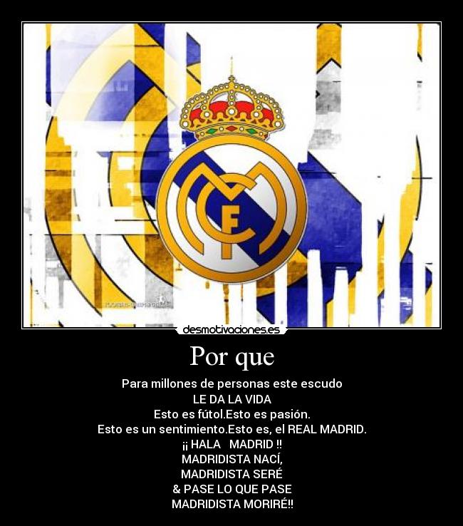 Por que - Para millones de personas este escudo
LE DA LA VIDA
Esto es fútol.Esto es pasión.
Esto es un sentimiento.Esto es, el REAL MADRID.
¡¡ HALA   MADRID !!
MADRIDISTA NACÍ,
MADRIDISTA SERÉ
& PASE LO QUE PASE
MADRIDISTA MORIRÉ!!