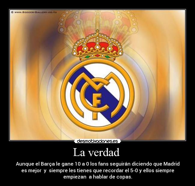 La verdad - Aunque el Barça le gane 10 a 0 los fans seguirán diciendo que Madrid
es mejor y siempre les tienes que recordar el 5-0 y ellos siempre
empiezan a hablar de copas.