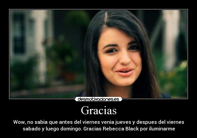 Gracias - Wow, no sabia que antes del viernes venia jueves y despues del viernes
sabado y luego domingo. Gracias Rebecca Black por iluminarme