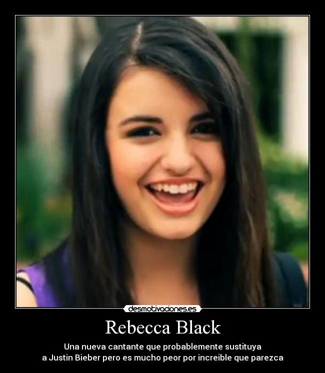 Rebecca Black - Una nueva cantante que probablemente sustituya
a Justin Bieber pero es mucho peor por increible que parezca
