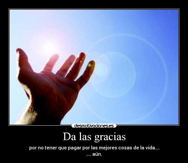 Da las gracias - por no tener que pagar por las mejores cosas de la vida....
.... aún.