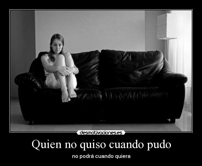 Quien no quiso cuando pudo - no podrá cuando quiera