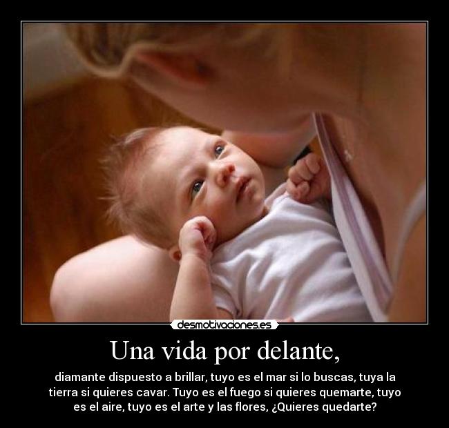Una vida por delante, - diamante dispuesto a brillar, tuyo es el mar si lo buscas, tuya la
tierra si quieres cavar. Tuyo es el fuego si quieres quemarte, tuyo
es el aire, tuyo es el arte y las flores, ¿Quieres quedarte?