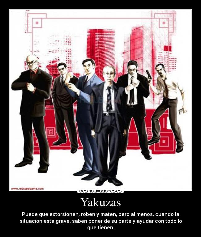 Yakuzas - Puede que extorsionen, roben y maten, pero al menos, cuando la
situacion esta grave, saben poner de su parte y ayudar con todo lo
que tienen.