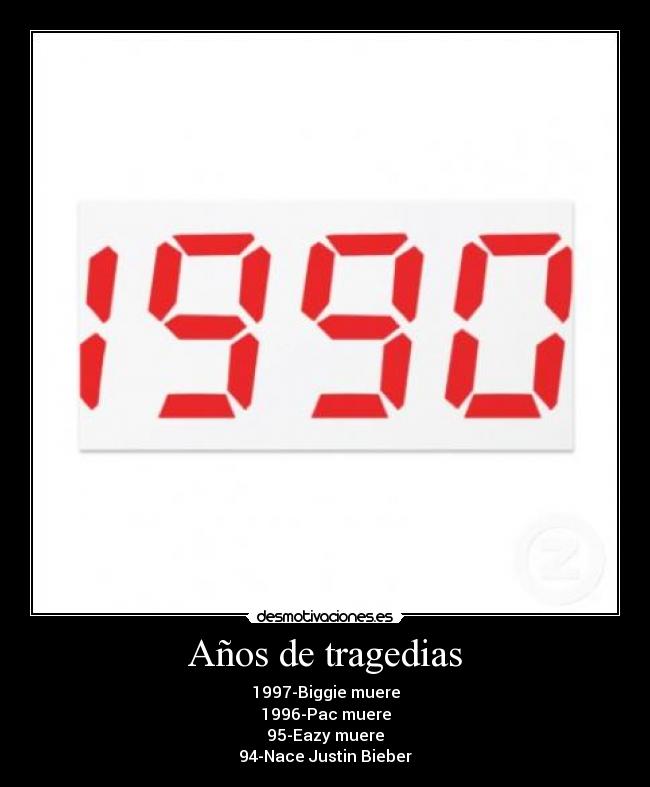 Años de tragedias - 1997-﻿Biggie﻿ muere
1996﻿-Pac muere
95-Eazy﻿﻿ muere
94-Nace Justin Bieber