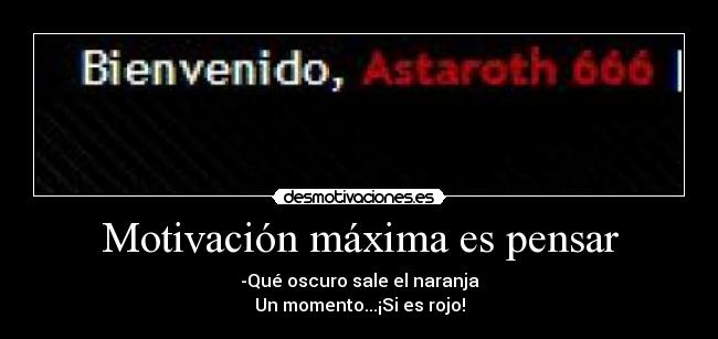 Motivación máxima es pensar - -Qué oscuro sale el naranja
Un momento...¡Si es rojo!