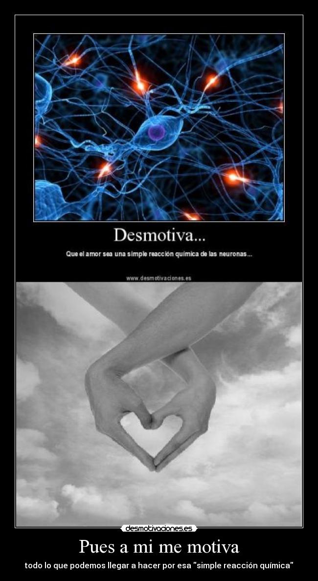 Pues a mi me motiva - todo lo que podemos llegar a hacer por esa simple reacción química