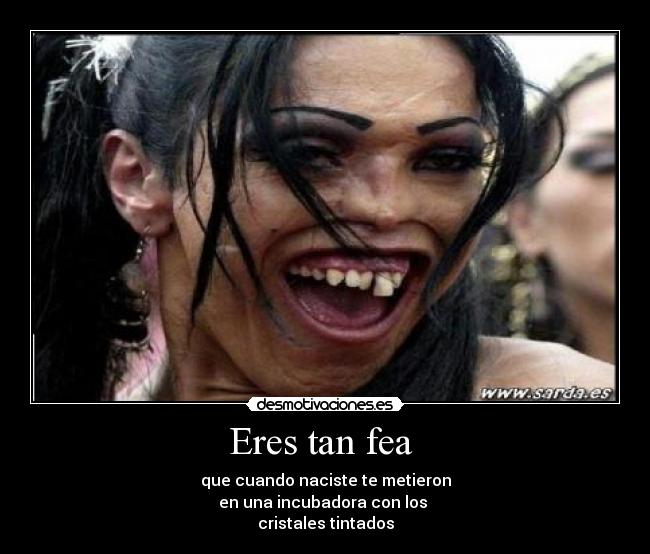 Eres tan fea -