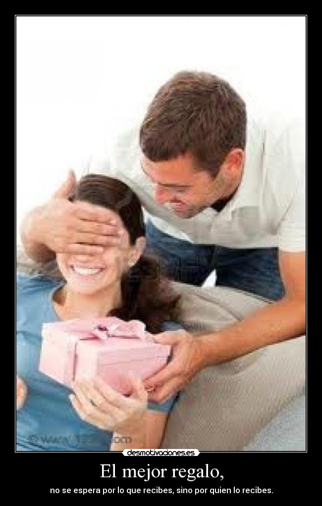 El mejor regalo, - no se espera por lo que recibes, sino por quien lo recibes.