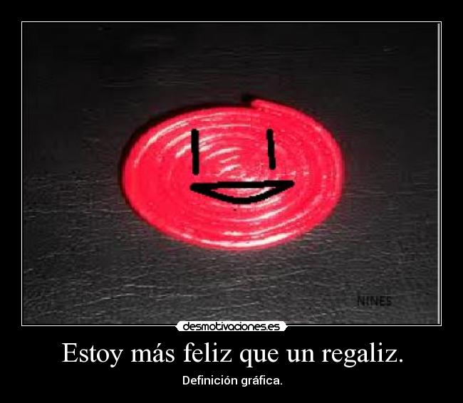 Estoy más feliz que un regaliz. -
