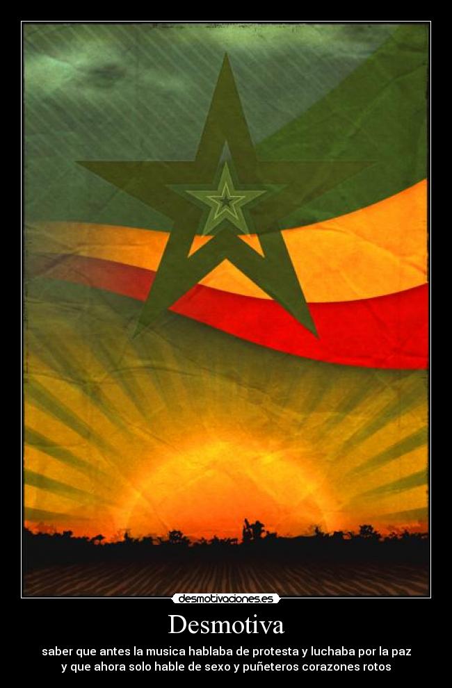 Desmotiva - saber que antes la musica hablaba de protesta y luchaba por la paz
y que ahora solo hable de sexo y puñeteros corazones rotos