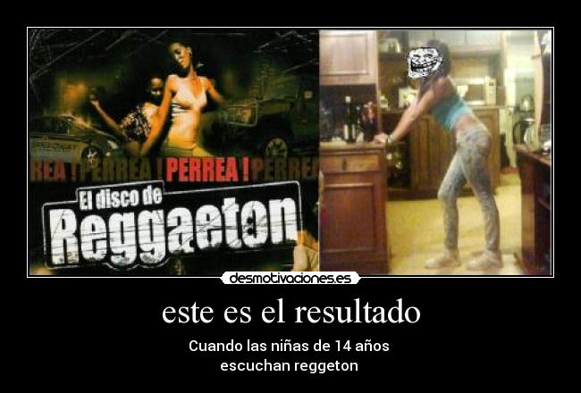 este es el resultado - Cuando las niñas de 14 años
escuchan reggeton
