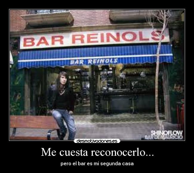 Me cuesta reconocerlo... - pero el bar es mi segunda casa