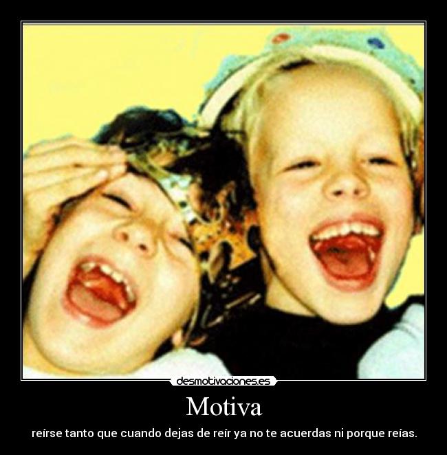 Motiva - reírse tanto que cuando dejas de reír ya no te acuerdas ni porque reías.