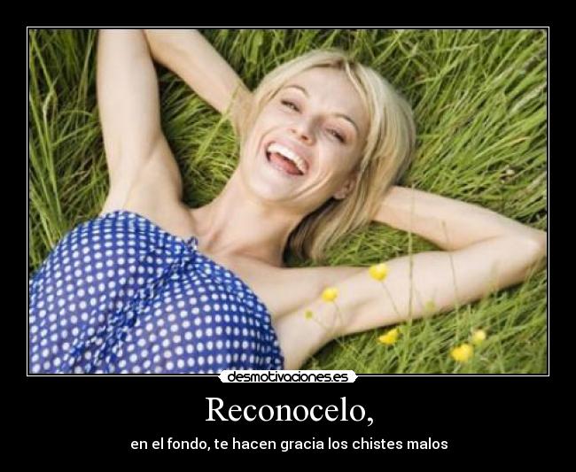 Reconocelo, - en el fondo, te hacen gracia los chistes malos