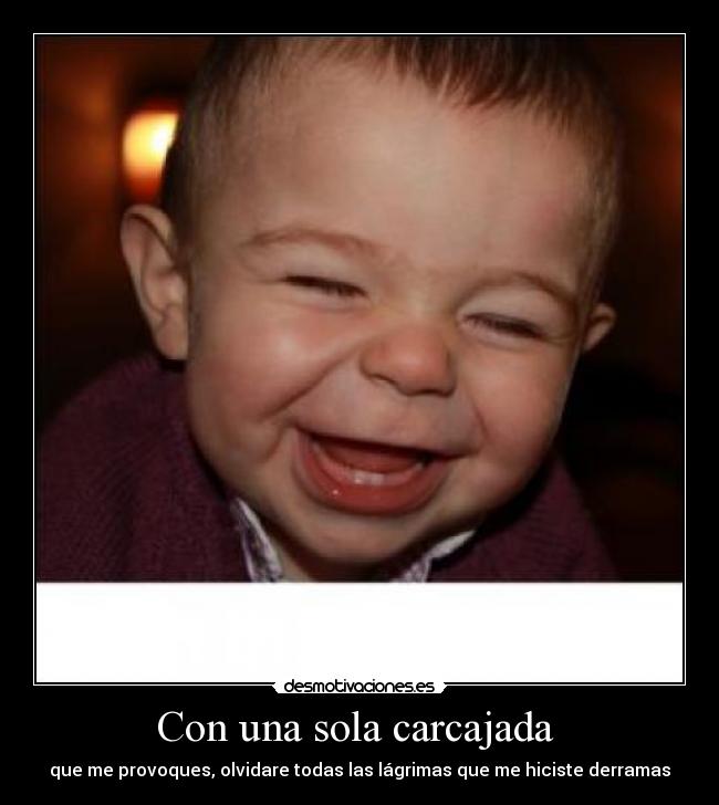 Con una sola carcajada - que me provoques, olvidare todas las lágrimas que me hiciste derramas