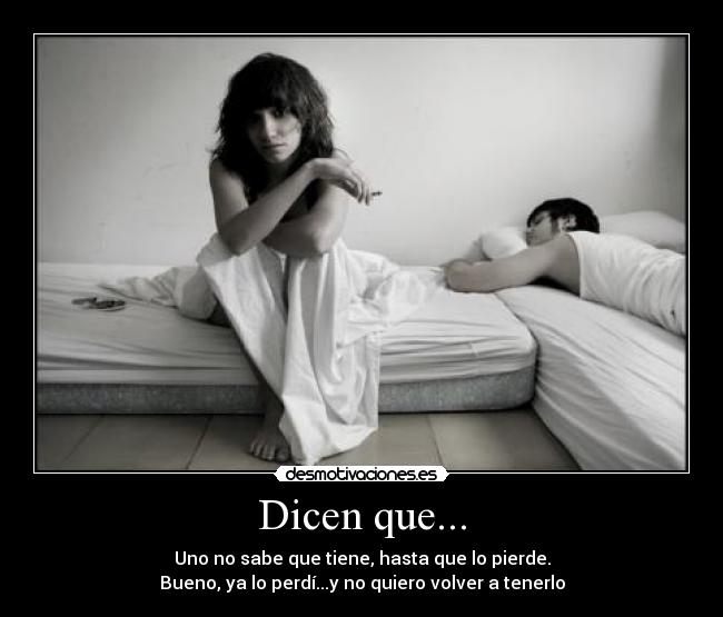 Dicen que... - Uno no sabe que tiene, hasta que lo pierde.
Bueno, ya lo perdí...y no quiero volver a tenerlo