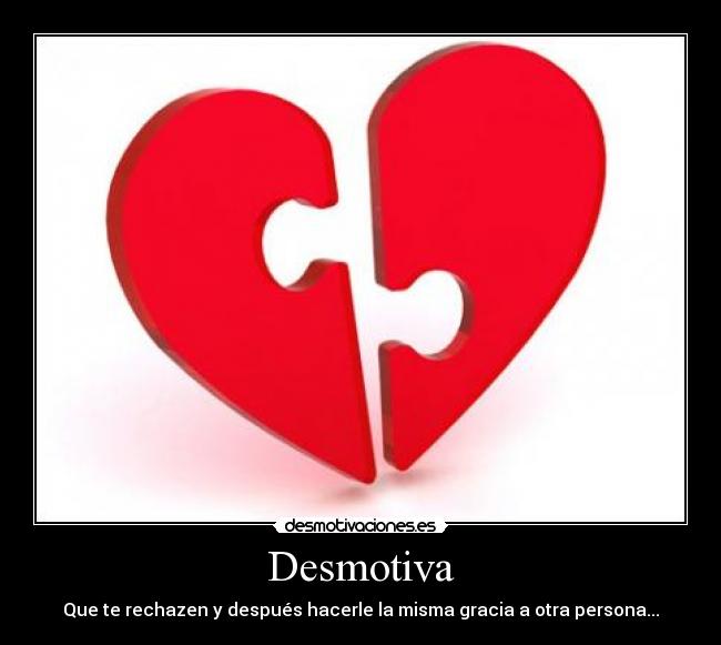 Desmotiva - Que te rechazen y después hacerle la misma gracia a otra persona...